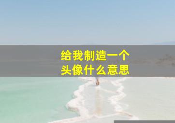 给我制造一个头像什么意思