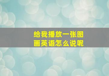 给我播放一张图画英语怎么说呢