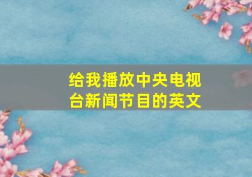 给我播放中央电视台新闻节目的英文