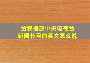 给我播放中央电视台新闻节目的英文怎么说