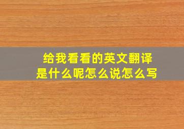 给我看看的英文翻译是什么呢怎么说怎么写