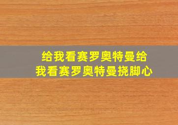 给我看赛罗奥特曼给我看赛罗奥特曼挠脚心