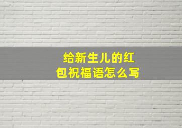 给新生儿的红包祝福语怎么写