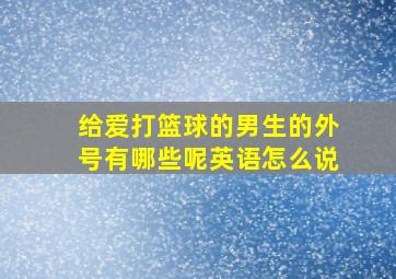 给爱打篮球的男生的外号有哪些呢英语怎么说