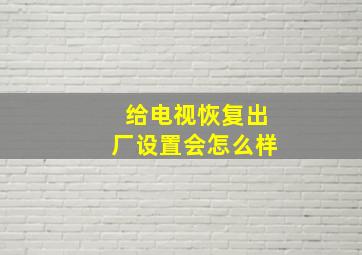 给电视恢复出厂设置会怎么样