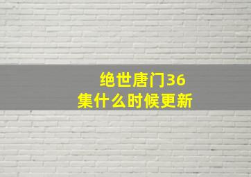 绝世唐门36集什么时候更新