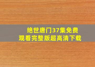 绝世唐门37集免费观看完整版超高清下载