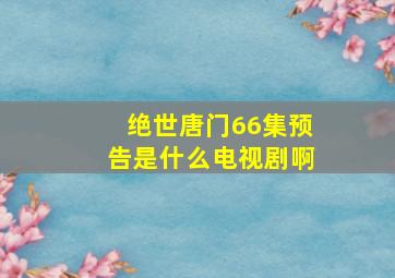 绝世唐门66集预告是什么电视剧啊