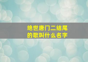 绝世唐门二结尾的歌叫什么名字