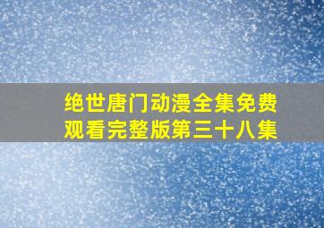 绝世唐门动漫全集免费观看完整版第三十八集