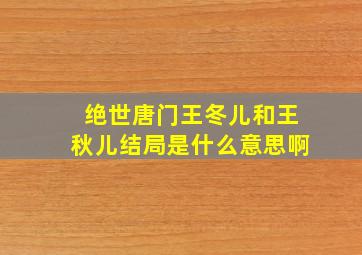 绝世唐门王冬儿和王秋儿结局是什么意思啊