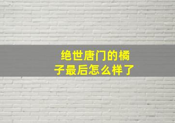 绝世唐门的橘子最后怎么样了