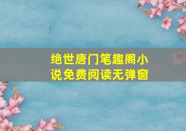 绝世唐门笔趣阁小说免费阅读无弹窗