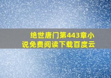 绝世唐门第443章小说免费阅读下载百度云