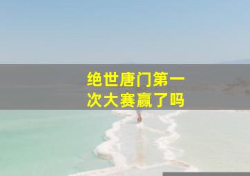 绝世唐门第一次大赛赢了吗