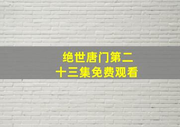 绝世唐门第二十三集免费观看