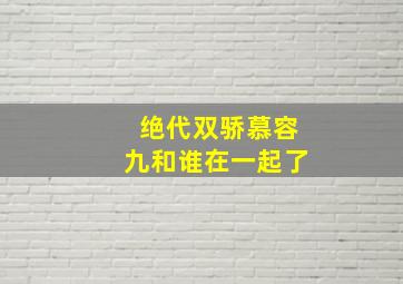 绝代双骄慕容九和谁在一起了