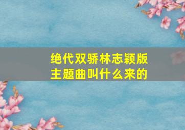 绝代双骄林志颖版主题曲叫什么来的