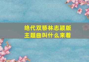 绝代双骄林志颖版主题曲叫什么来着