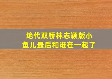 绝代双骄林志颖版小鱼儿最后和谁在一起了