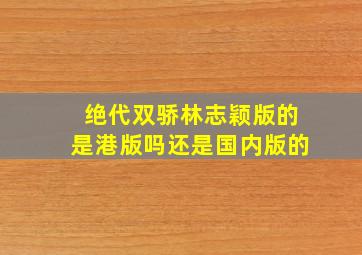 绝代双骄林志颖版的是港版吗还是国内版的