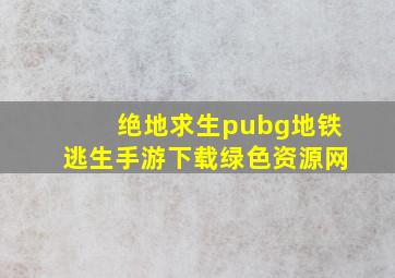 绝地求生pubg地铁逃生手游下载绿色资源网