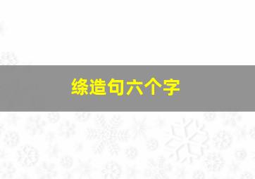 绦造句六个字