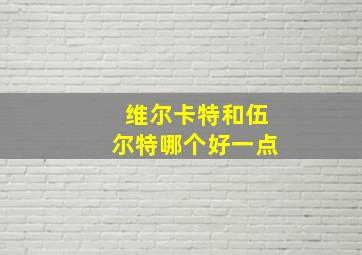 维尔卡特和伍尔特哪个好一点