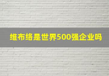 维布络是世界500强企业吗