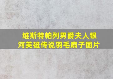 维斯特帕列男爵夫人银河英雄传说羽毛扇子图片