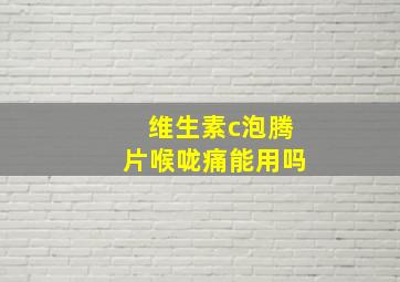 维生素c泡腾片喉咙痛能用吗