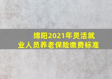 绵阳2021年灵活就业人员养老保险缴费标准