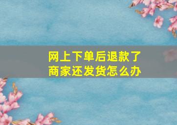 网上下单后退款了商家还发货怎么办