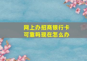 网上办招商银行卡可靠吗现在怎么办