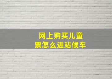 网上购买儿童票怎么进站候车