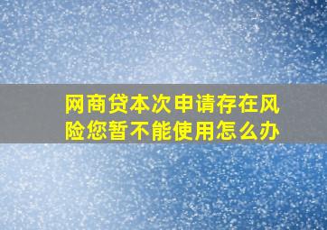 网商贷本次申请存在风险您暂不能使用怎么办