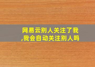 网易云别人关注了我,我会自动关注别人吗