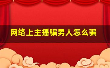 网络上主播骗男人怎么骗