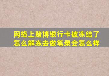 网络上赌博银行卡被冻结了怎么解冻去做笔录会怎么样