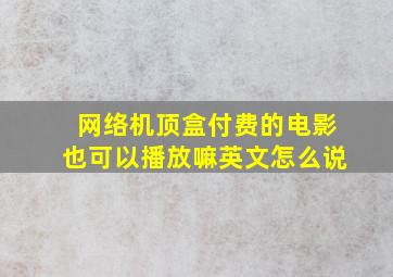 网络机顶盒付费的电影也可以播放嘛英文怎么说