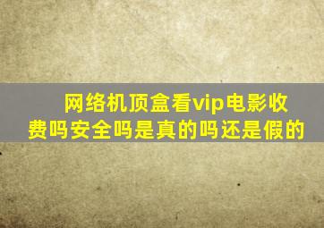 网络机顶盒看vip电影收费吗安全吗是真的吗还是假的