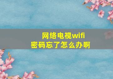 网络电视wifi密码忘了怎么办啊