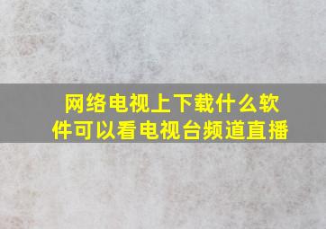 网络电视上下载什么软件可以看电视台频道直播