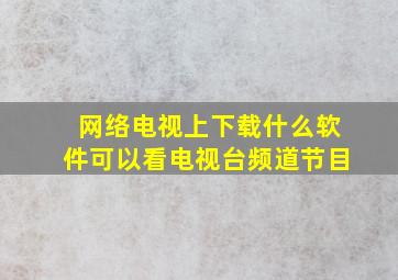 网络电视上下载什么软件可以看电视台频道节目