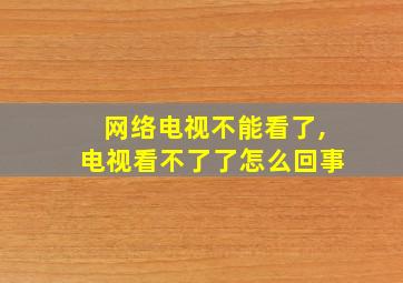 网络电视不能看了,电视看不了了怎么回事