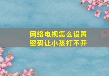 网络电视怎么设置密码让小孩打不开