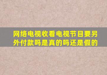 网络电视收看电视节目要另外付款吗是真的吗还是假的