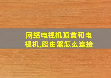 网络电视机顶盒和电视机,路由器怎么连接