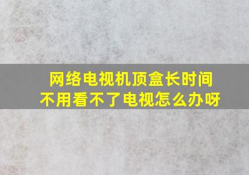 网络电视机顶盒长时间不用看不了电视怎么办呀