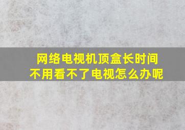 网络电视机顶盒长时间不用看不了电视怎么办呢